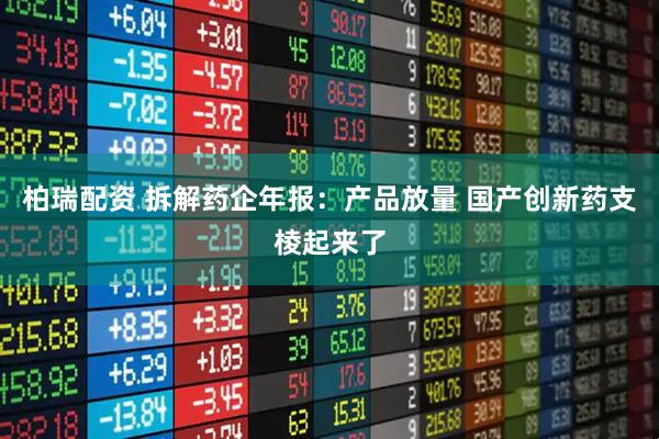 柏瑞配资 拆解药企年报：产品放量 国产创新药支棱起来了