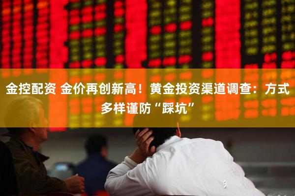 金控配资 金价再创新高！黄金投资渠道调查：方式多样谨防“踩坑”