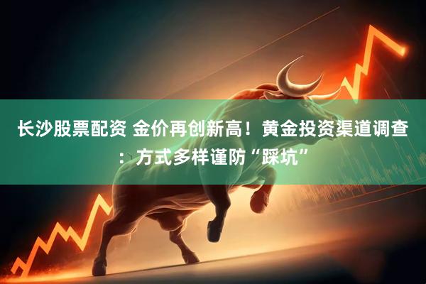 长沙股票配资 金价再创新高！黄金投资渠道调查：方式多样谨防“踩坑”