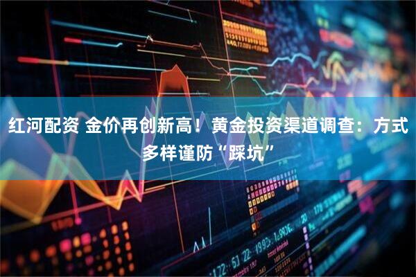 红河配资 金价再创新高！黄金投资渠道调查：方式多样谨防“踩坑”