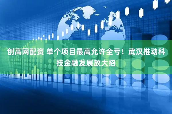 创高网配资 单个项目最高允许全亏！武汉推动科技金融发展放大招