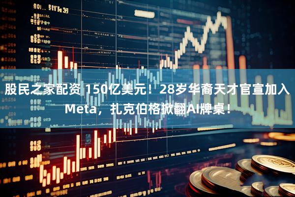 股民之家配资 150亿美元！28岁华裔天才官宣加入Meta，扎克伯格掀翻AI牌桌！