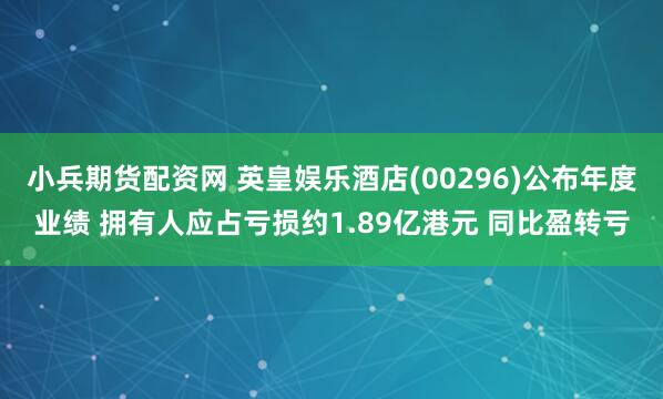小兵期货配资网 英皇娱乐酒店(00296)公布年度业绩 拥有人应占亏损约1.89亿港元 同比盈转亏