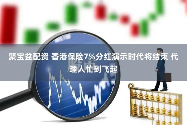 聚宝盆配资 香港保险7%分红演示时代将结束 代理人忙到飞起