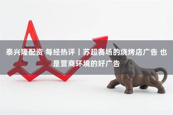泰兴隆配资 每经热评丨苏超赛场的烧烤店广告 也是营商环境的好广告