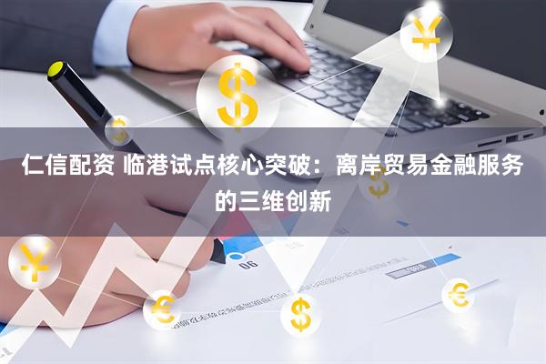仁信配资 临港试点核心突破：离岸贸易金融服务的三维创新
