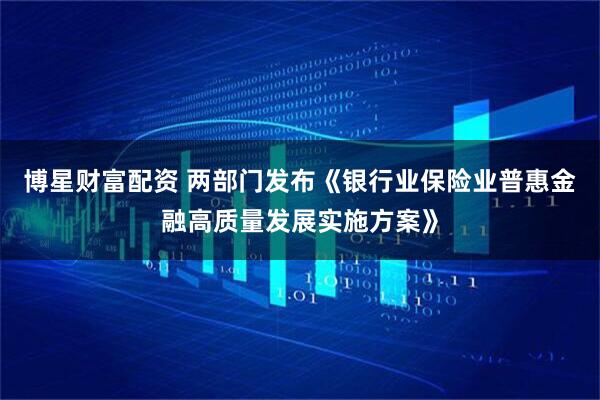 博星财富配资 两部门发布《银行业保险业普惠金融高质量发展实施方案》
