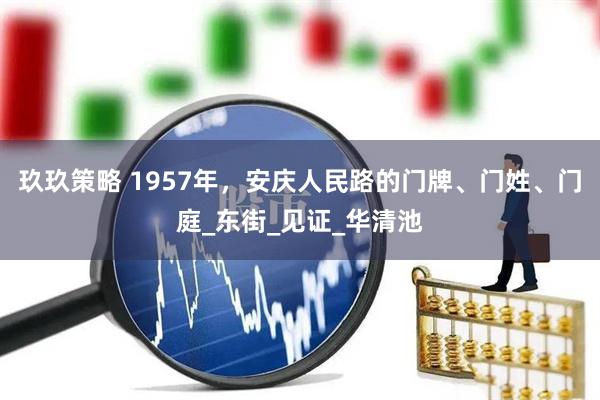 玖玖策略 1957年，安庆人民路的门牌、门姓、门庭_东街_见证_华清池