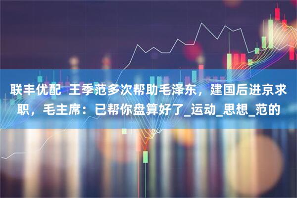 联丰优配  王季范多次帮助毛泽东，建国后进京求职，毛主席：已帮你盘算好了_运动_思想_范的