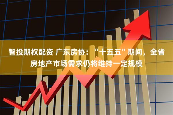 智投期权配资 广东房协：“十五五”期间，全省房地产市场需求仍将维持一定规模