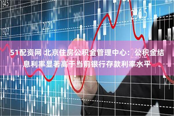 51配资网 北京住房公积金管理中心：公积金结息利率显著高于当前银行存款利率水平