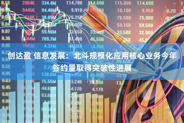 创达盈 信息发展：北斗规模化应用核心业务今年签约量取得突破性进展