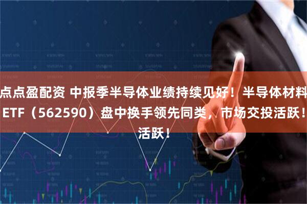 点点盈配资 中报季半导体业绩持续见好！半导体材料ETF（562590）盘中换手领先同类，市场交投活跃！
