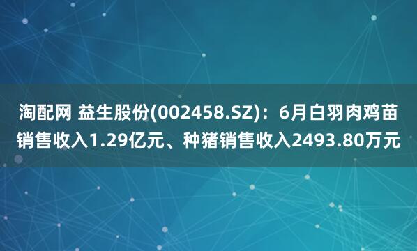 淘配网 益生股份(002458.SZ)：6月白羽肉鸡苗销售收入1.29亿元、种猪销售收入2493.80万元