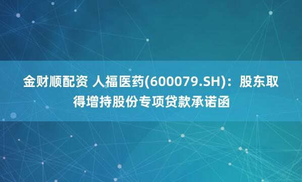 金财顺配资 人福医药(600079.SH)：股东取得增持股份专项贷款承诺函