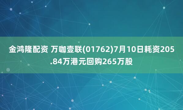 金鸿隆配资 万咖壹联(01762)7月10日耗资205.84万港元回购265万股
