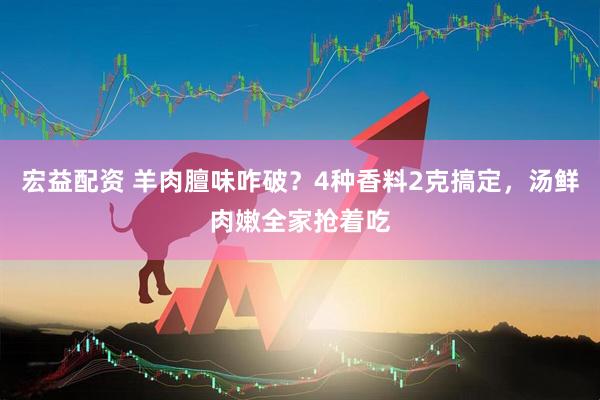 宏益配资 羊肉膻味咋破？4种香料2克搞定，汤鲜肉嫩全家抢着吃