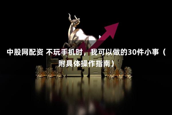 中股网配资 不玩手机时，我可以做的30件小事（附具体操作指南）