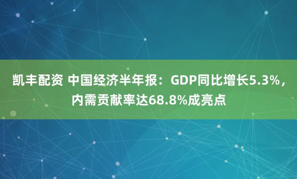 凯丰配资 中国经济半年报:GDP同比增长5.3%,内需贡献率达68.8%成亮点