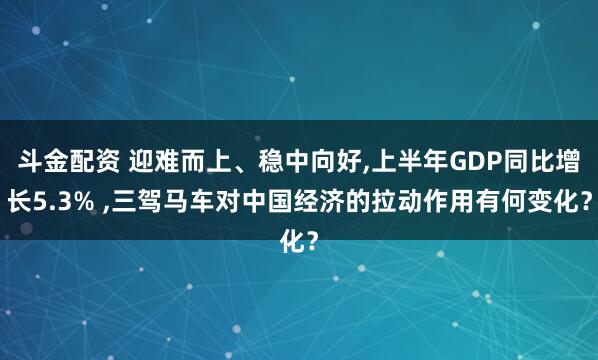 斗金配资 迎难而上、稳中向好,上半年GDP同比增长5.3% ,三驾马车对中国经济的拉动作用有何变化?