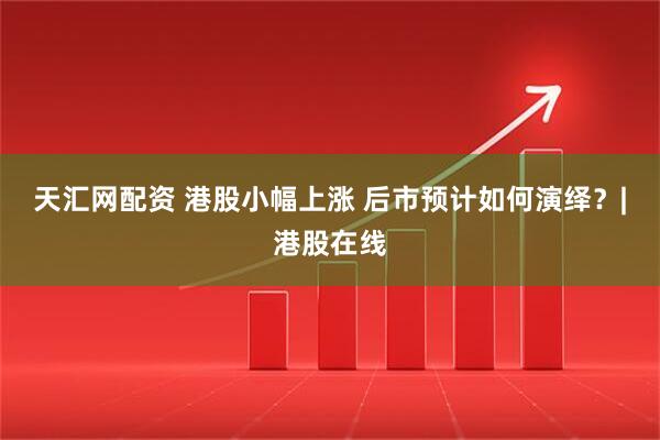 天汇网配资 港股小幅上涨 后市预计如何演绎?|港股在线