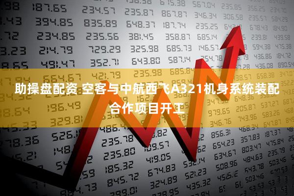 助操盘配资 空客与中航西飞A321机身系统装配合作项目开工