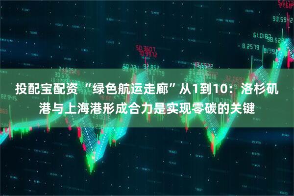 投配宝配资 “绿色航运走廊”从1到10：洛杉矶港与上海港形成合力是实现零碳的关键