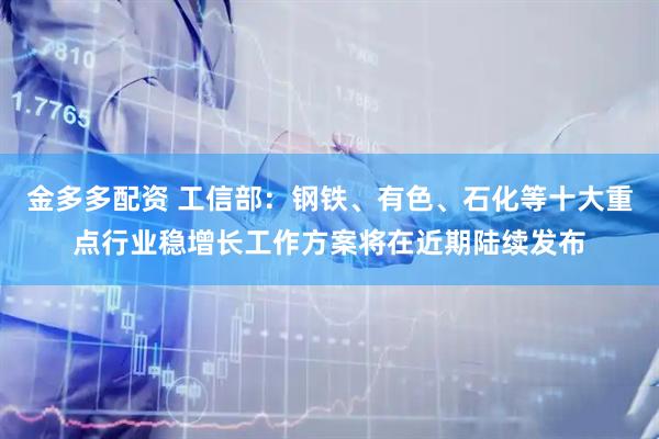 金多多配资 工信部：钢铁、有色、石化等十大重点行业稳增长工作方案将在近期陆续发布