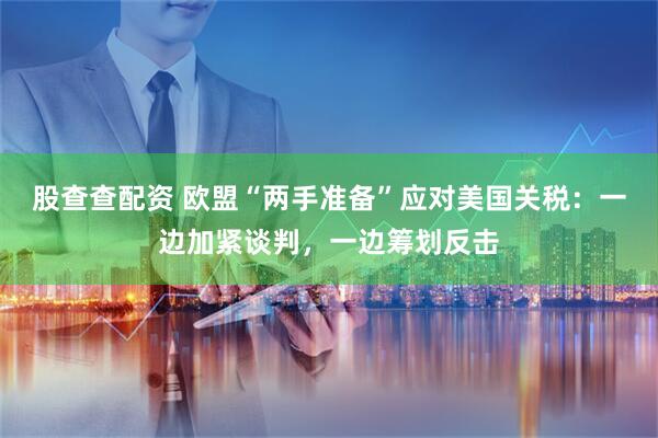 股查查配资 欧盟“两手准备”应对美国关税：一边加紧谈判，一边筹划反击