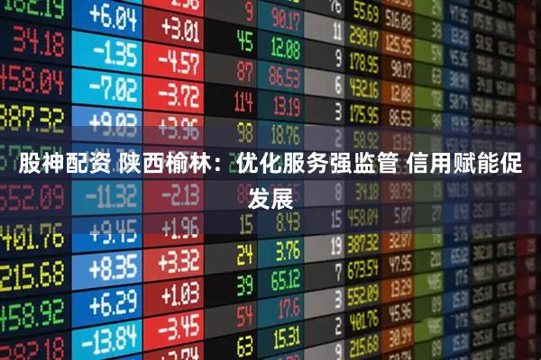 股神配资 陕西榆林：优化服务强监管 信用赋能促发展