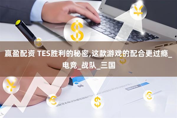赢盈配资 TES胜利的秘密,这款游戏的配合更过瘾_电竞_战队_三国