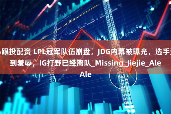 易跟投配资 LPL冠军队伍崩盘，JDG内幕被曝光，选手遭到羞辱，IG打野已经离队_Missing_Jiejie_Ale