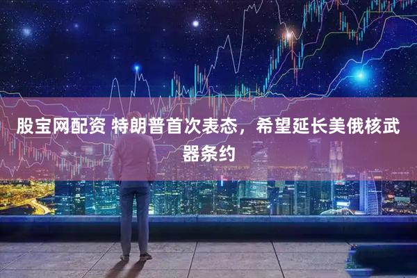 股宝网配资 特朗普首次表态，希望延长美俄核武器条约