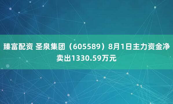 臻富配资 圣泉集团（605589）8月1日主力资金净卖出1330.59万元