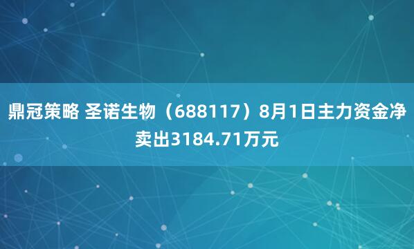 鼎冠策略 圣诺生物（688117）8月1日主力资金净卖出3184.71万元