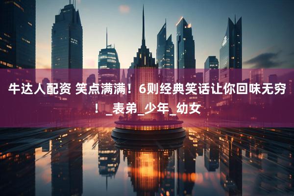 牛达人配资 笑点满满！6则经典笑话让你回味无穷！_表弟_少年_幼女
