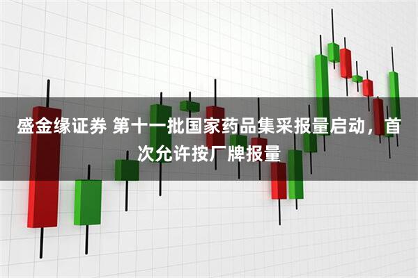 盛金缘证券 第十一批国家药品集采报量启动，首次允许按厂牌报量