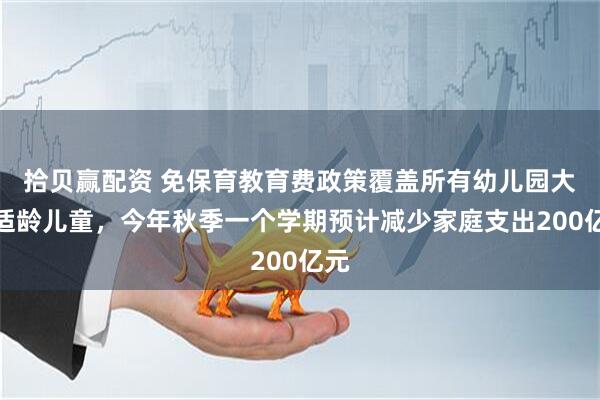 拾贝赢配资 免保育教育费政策覆盖所有幼儿园大班适龄儿童，今年秋季一个学期预计减少家庭支出200亿元