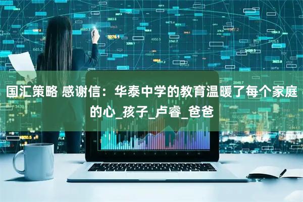 国汇策略 感谢信：华泰中学的教育温暖了每个家庭的心_孩子_卢睿_爸爸