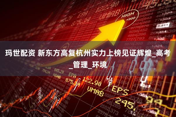 玛世配资 新东方高复杭州实力上榜见证辉煌_高考_管理_环境