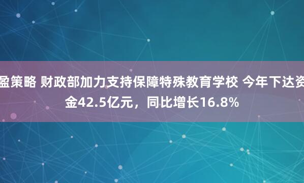 盈策略 财政部加力支持保障特殊教育学校 今年下达资金42.5亿元，同比增长16.8%