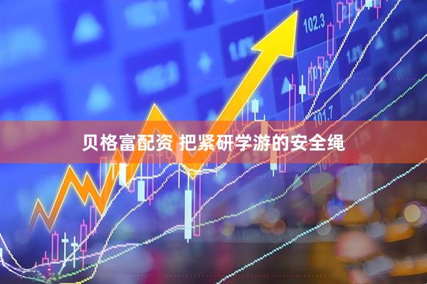 贝格富配资 把紧研学游的安全绳