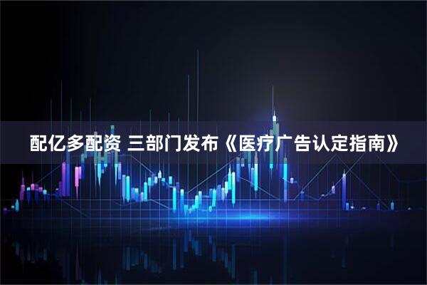 配亿多配资 三部门发布《医疗广告认定指南》