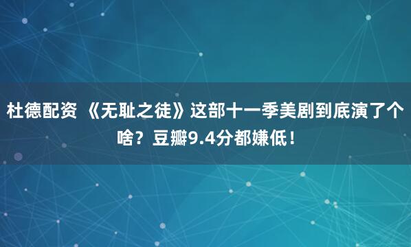 杜德配资 《无耻之徒》这部十一季美剧到底演了个啥？豆瓣9.4分都嫌低！