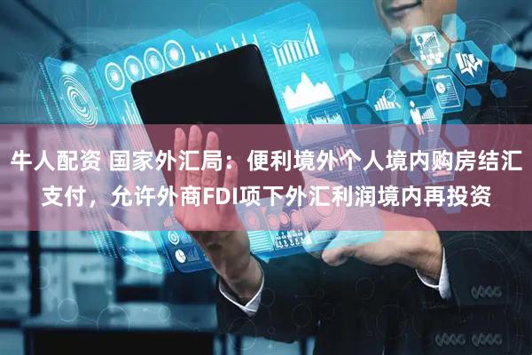 牛人配资 国家外汇局：便利境外个人境内购房结汇支付，允许外商FDI项下外汇利润境内再投资
