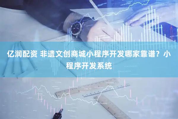 亿润配资 非遗文创商城小程序开发哪家靠谱？小程序开发系统