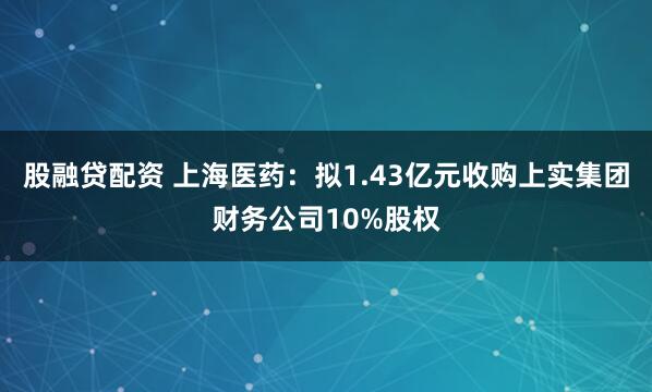 股融贷配资 上海医药:拟1.43亿元收购上实集团财务公司10%股权