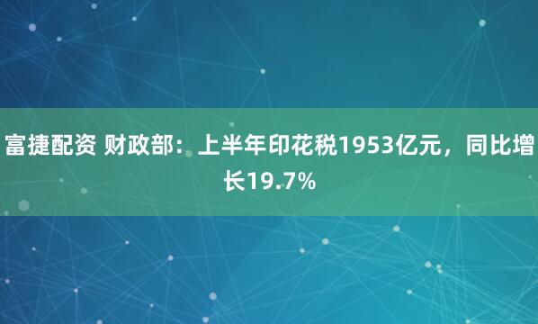 富捷配资 财政部:上半年印花税1953亿元,同比增长19.7%