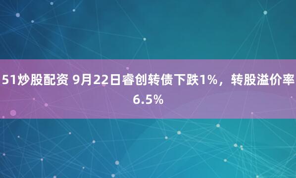 51炒股配资 9月22日睿创转债下跌1%，转股溢价率6.5%