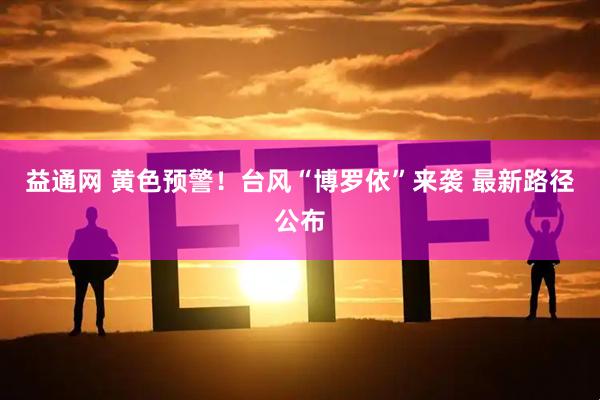 益通网 黄色预警!台风“博罗依”来袭 最新路径公布